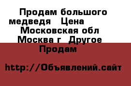 Продам большого медведя › Цена ­ 3 000 - Московская обл., Москва г. Другое » Продам   